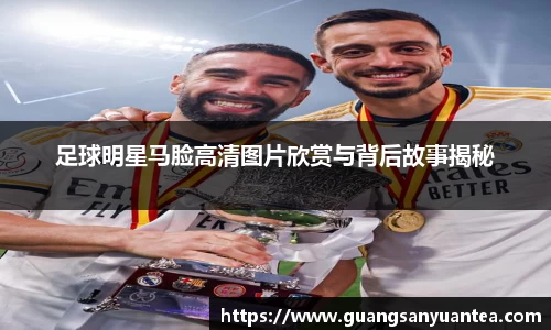 足球明星马脸高清图片欣赏与背后故事揭秘